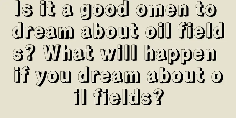 Is it a good omen to dream about oil fields? What will happen if you dream about oil fields?