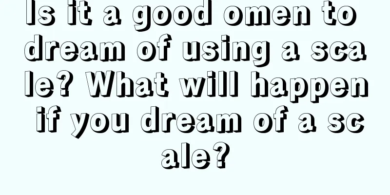 Is it a good omen to dream of using a scale? What will happen if you dream of a scale?