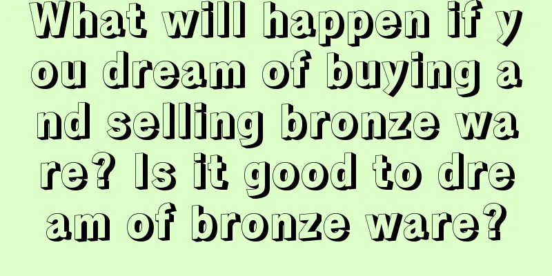 What will happen if you dream of buying and selling bronze ware? Is it good to dream of bronze ware?