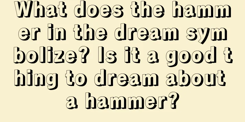 What does the hammer in the dream symbolize? Is it a good thing to dream about a hammer?