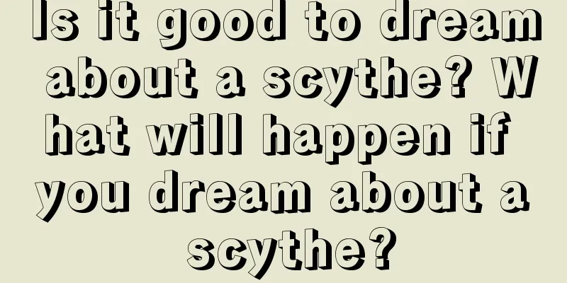 Is it good to dream about a scythe? What will happen if you dream about a scythe?