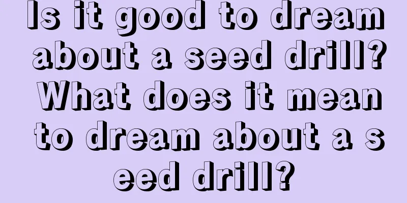 Is it good to dream about a seed drill? What does it mean to dream about a seed drill?