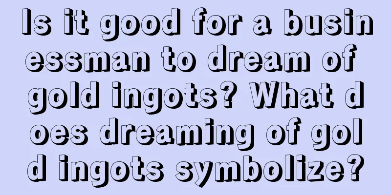 Is it good for a businessman to dream of gold ingots? What does dreaming of gold ingots symbolize?