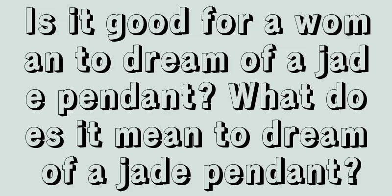 Is it good for a woman to dream of a jade pendant? What does it mean to dream of a jade pendant?