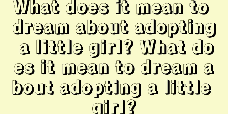 What does it mean to dream about adopting a little girl? What does it mean to dream about adopting a little girl?