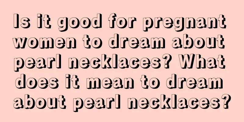 Is it good for pregnant women to dream about pearl necklaces? What does it mean to dream about pearl necklaces?