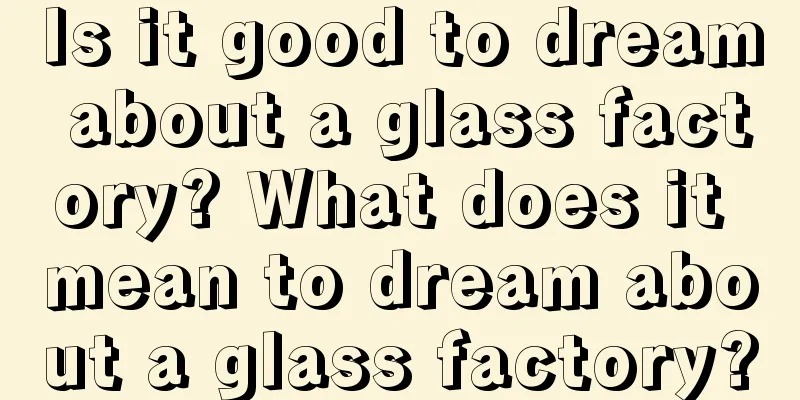 Is it good to dream about a glass factory? What does it mean to dream about a glass factory?