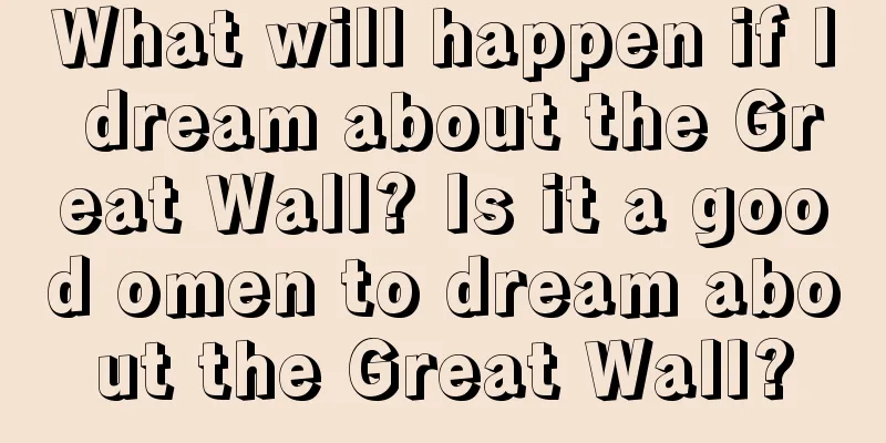 What will happen if I dream about the Great Wall? Is it a good omen to dream about the Great Wall?