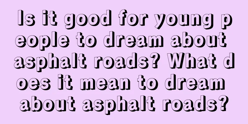 Is it good for young people to dream about asphalt roads? What does it mean to dream about asphalt roads?