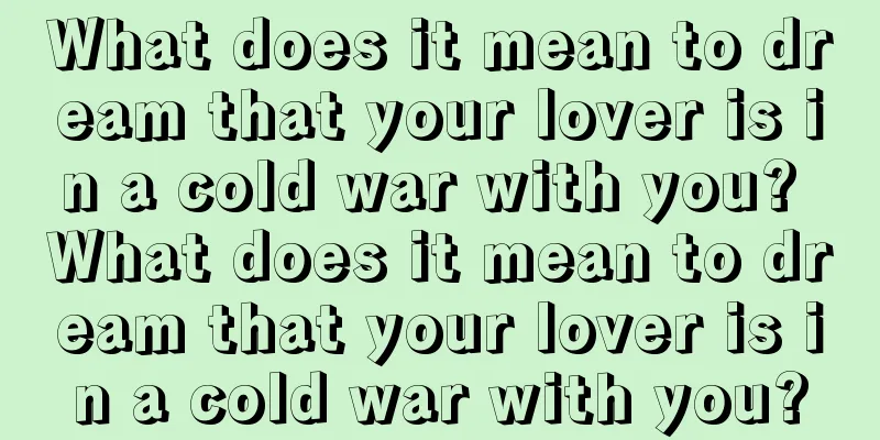 What does it mean to dream that your lover is in a cold war with you? What does it mean to dream that your lover is in a cold war with you?