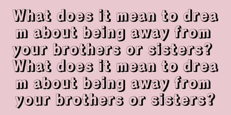 What does it mean to dream about being away from your brothers or sisters? What does it mean to dream about being away from your brothers or sisters?