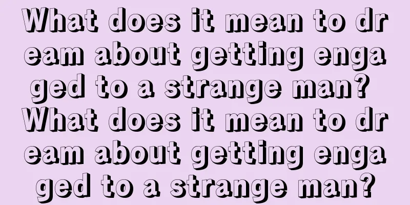 What does it mean to dream about getting engaged to a strange man? What does it mean to dream about getting engaged to a strange man?