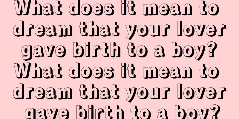 What does it mean to dream that your lover gave birth to a boy? What does it mean to dream that your lover gave birth to a boy?