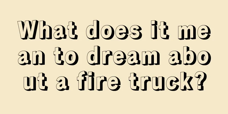 What does it mean to dream about a fire truck?