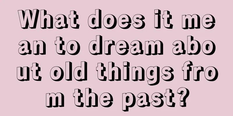 What does it mean to dream about old things from the past?