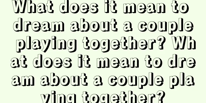 What does it mean to dream about a couple playing together? What does it mean to dream about a couple playing together?