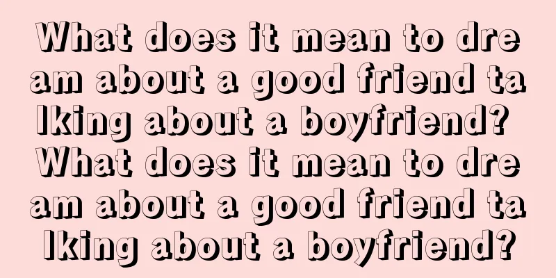 What does it mean to dream about a good friend talking about a boyfriend? What does it mean to dream about a good friend talking about a boyfriend?