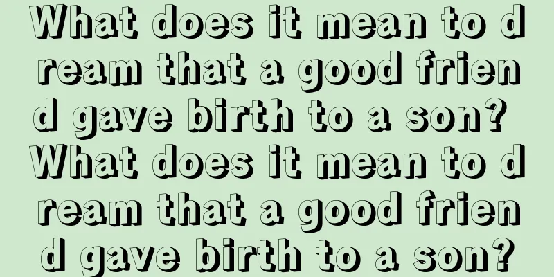 What does it mean to dream that a good friend gave birth to a son? What does it mean to dream that a good friend gave birth to a son?