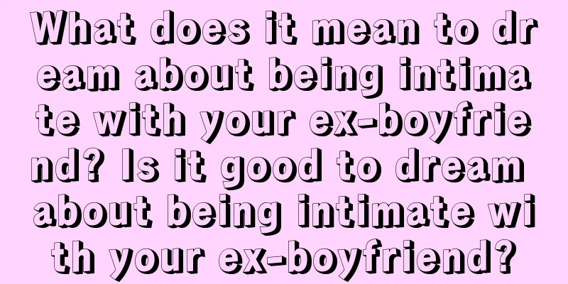 What does it mean to dream about being intimate with your ex-boyfriend? Is it good to dream about being intimate with your ex-boyfriend?