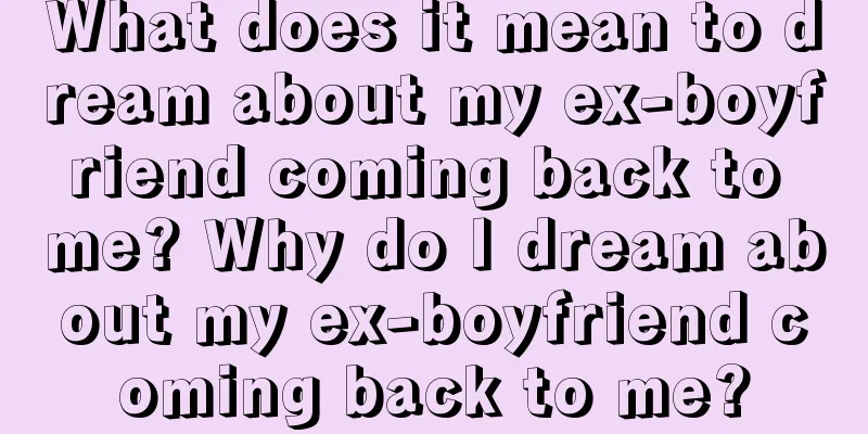 What does it mean to dream about my ex-boyfriend coming back to me? Why do I dream about my ex-boyfriend coming back to me?