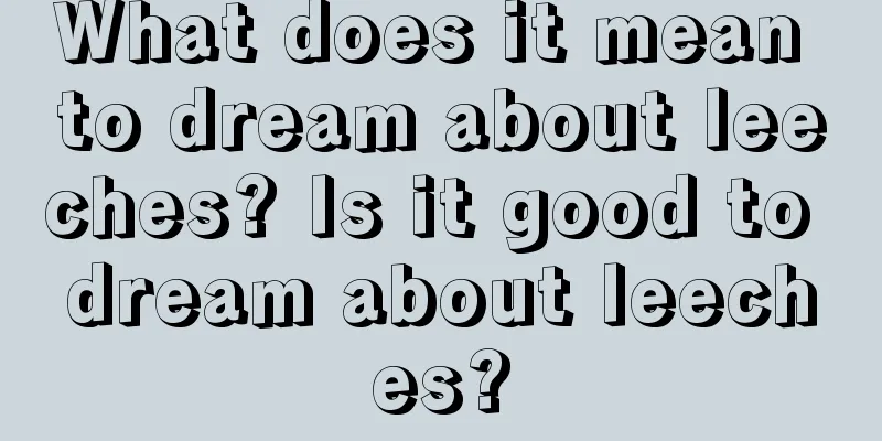 What does it mean to dream about leeches? Is it good to dream about leeches?