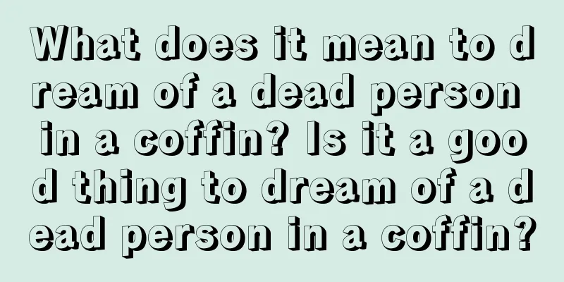 What does it mean to dream of a dead person in a coffin? Is it a good thing to dream of a dead person in a coffin?