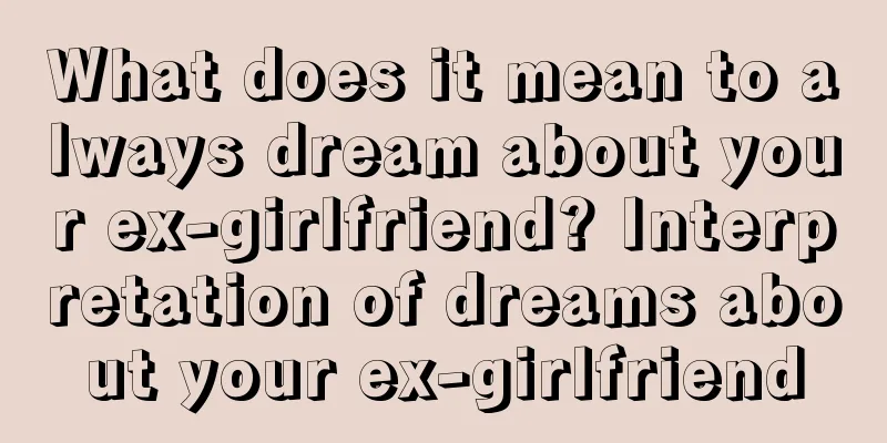 What does it mean to always dream about your ex-girlfriend? Interpretation of dreams about your ex-girlfriend