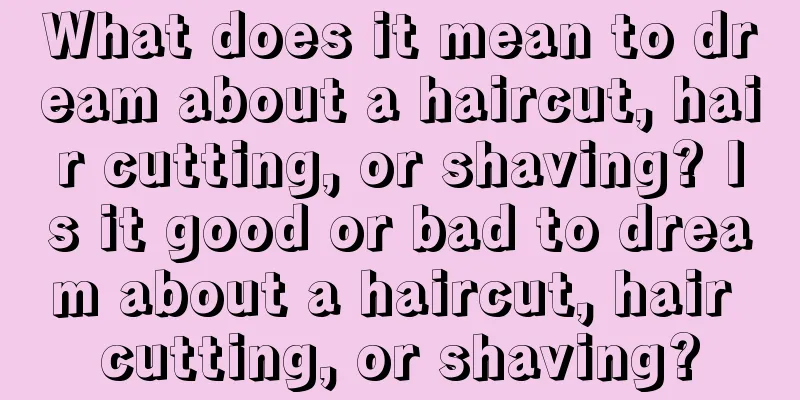 What does it mean to dream about a haircut, hair cutting, or shaving? Is it good or bad to dream about a haircut, hair cutting, or shaving?