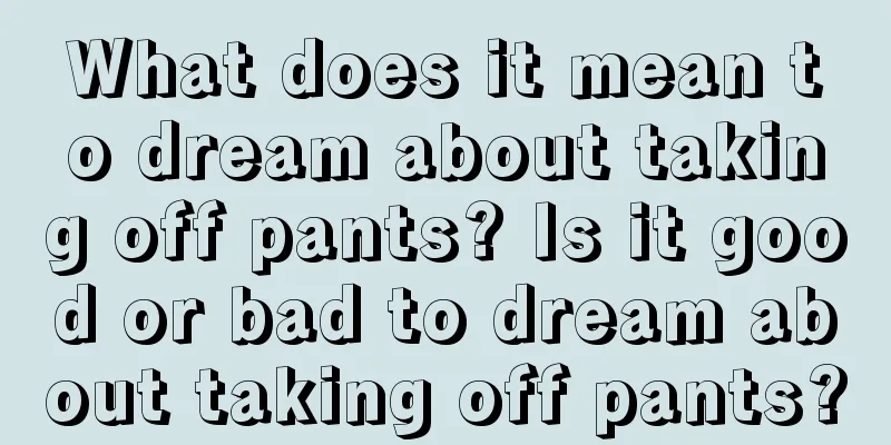 What does it mean to dream about taking off pants? Is it good or bad to dream about taking off pants?