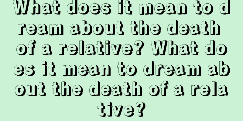 What does it mean to dream about the death of a relative? What does it mean to dream about the death of a relative?