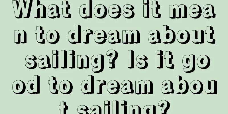 What does it mean to dream about sailing? Is it good to dream about sailing?