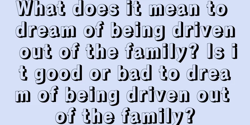 What does it mean to dream of being driven out of the family? Is it good or bad to dream of being driven out of the family?