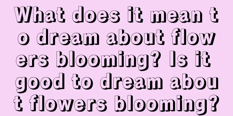 What does it mean to dream about flowers blooming? Is it good to dream about flowers blooming?