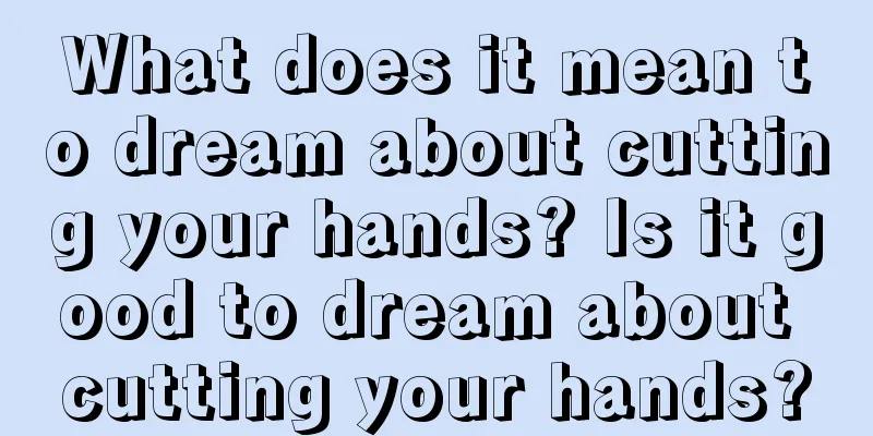 What does it mean to dream about cutting your hands? Is it good to dream about cutting your hands?