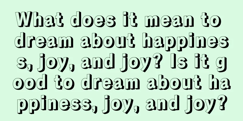 What does it mean to dream about happiness, joy, and joy? Is it good to dream about happiness, joy, and joy?