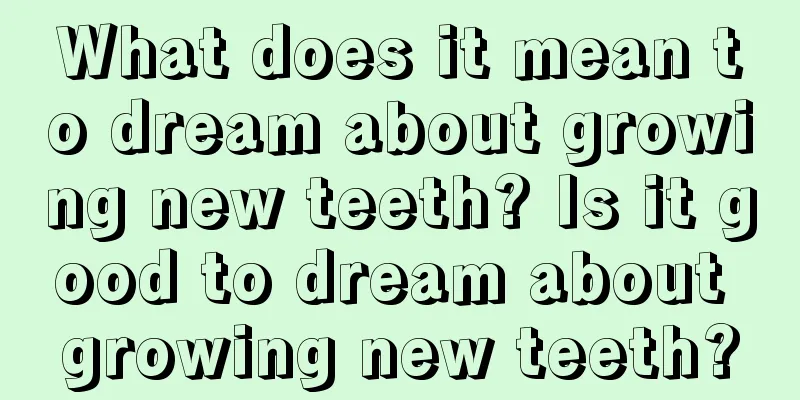 What does it mean to dream about growing new teeth? Is it good to dream about growing new teeth?