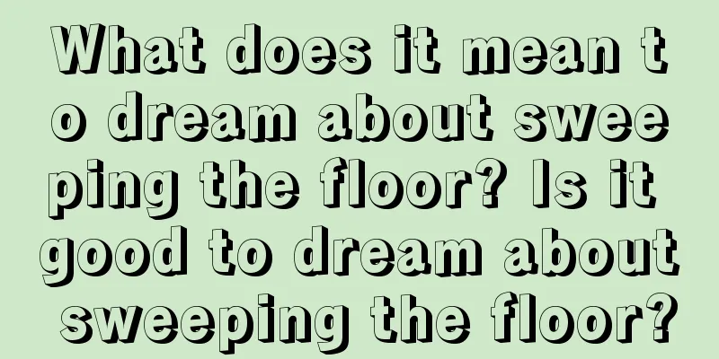 What does it mean to dream about sweeping the floor? Is it good to dream about sweeping the floor?