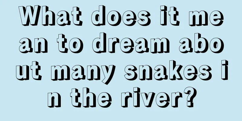 What does it mean to dream about many snakes in the river?