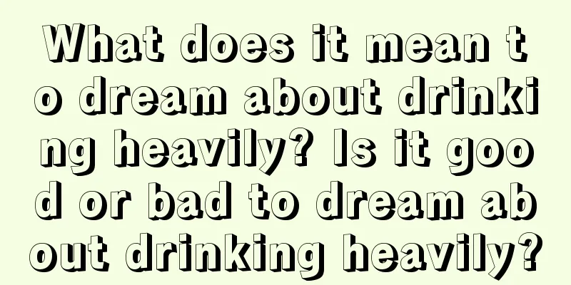 What does it mean to dream about drinking heavily? Is it good or bad to dream about drinking heavily?