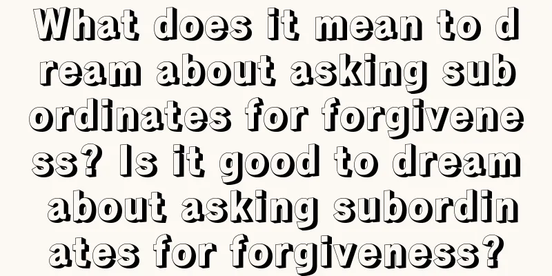 What does it mean to dream about asking subordinates for forgiveness? Is it good to dream about asking subordinates for forgiveness?