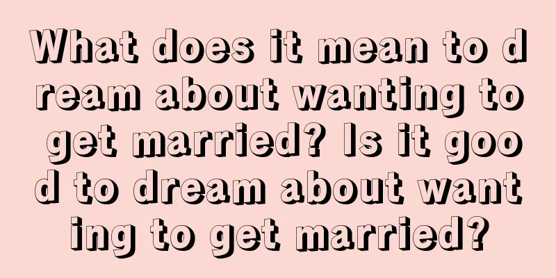 What does it mean to dream about wanting to get married? Is it good to dream about wanting to get married?