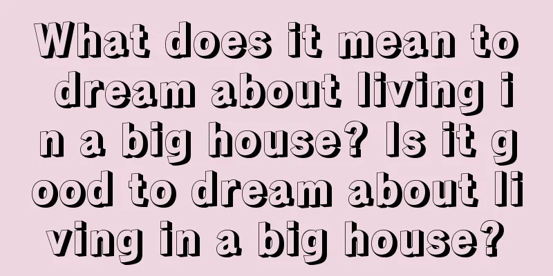 What does it mean to dream about living in a big house? Is it good to dream about living in a big house?