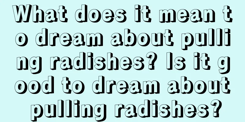 What does it mean to dream about pulling radishes? Is it good to dream about pulling radishes?