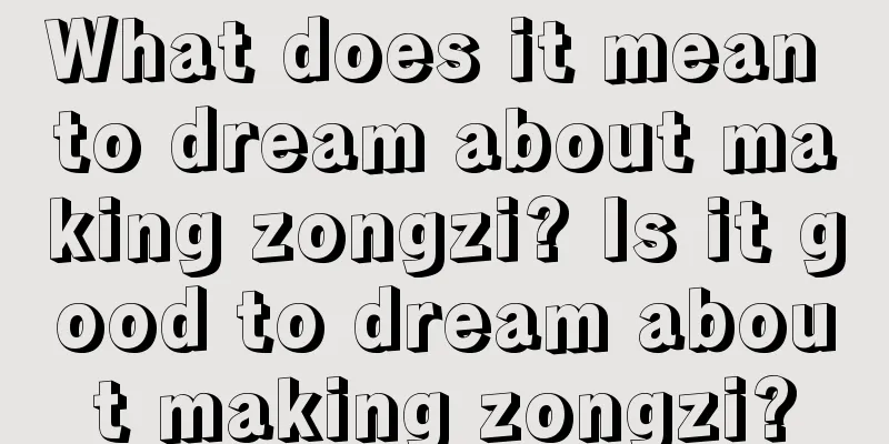 What does it mean to dream about making zongzi? Is it good to dream about making zongzi?