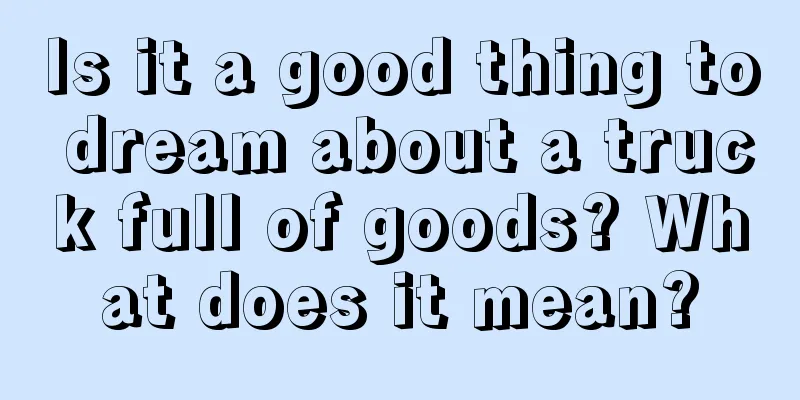 Is it a good thing to dream about a truck full of goods? What does it mean?