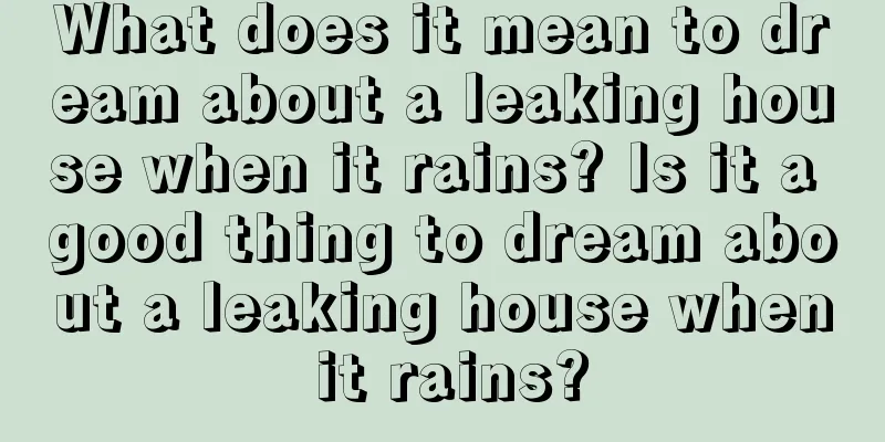 What does it mean to dream about a leaking house when it rains? Is it a good thing to dream about a leaking house when it rains?