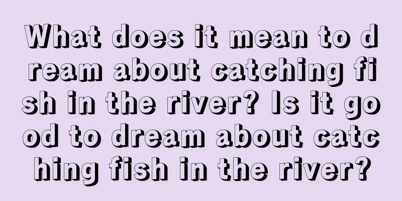 What does it mean to dream about catching fish in the river? Is it good to dream about catching fish in the river?