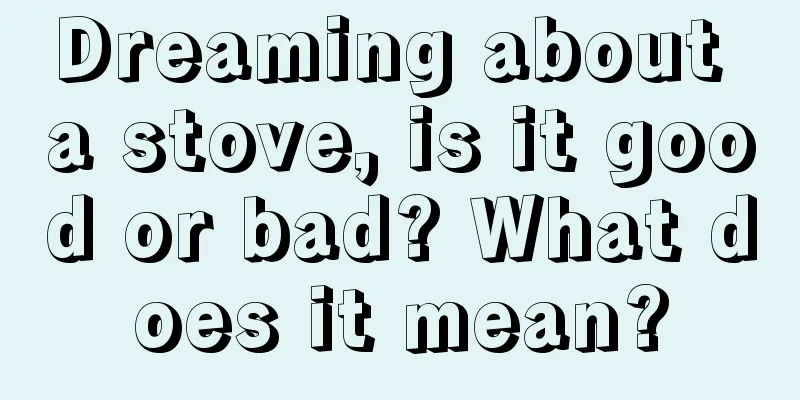 Dreaming about a stove, is it good or bad? What does it mean?