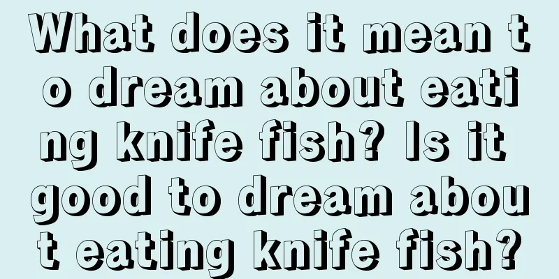 What does it mean to dream about eating knife fish? Is it good to dream about eating knife fish?