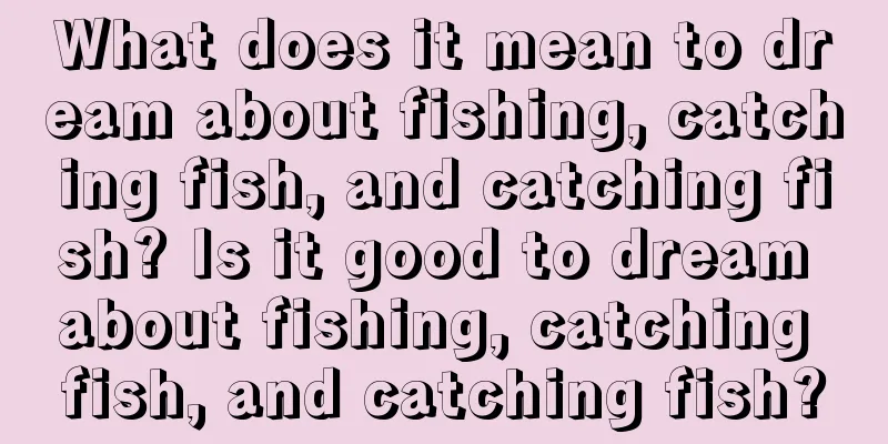 What does it mean to dream about fishing, catching fish, and catching fish? Is it good to dream about fishing, catching fish, and catching fish?